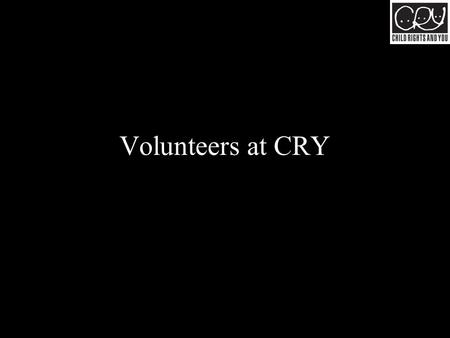 Volunteers at CRY. Come from all walks of life Volunteers at CRY.