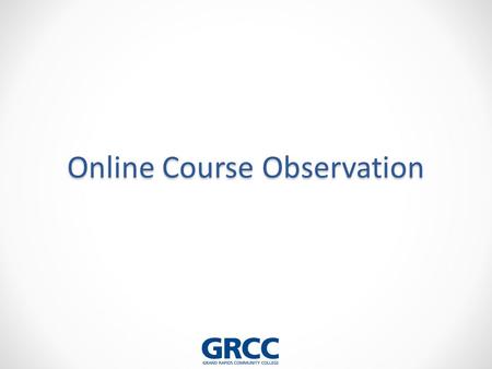 Online Course Observation. Objectives: 1.Articulate the steps of an online faculty observation 2.Explain the elements of the GRCC Online Course Observation.