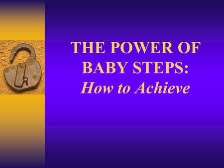 THE POWER OF BABY STEPS: How to Achieve. TODAY’S OBJECTIVES  Understand keys to success  Learn about goals  Make the connection between goals and success.