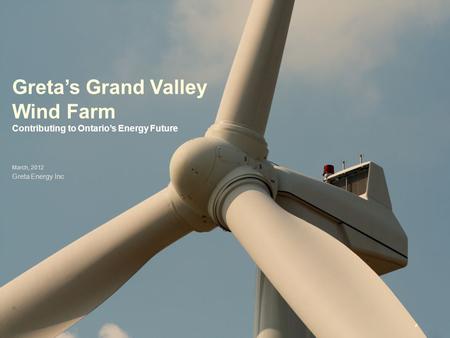 Greta’s Grand Valley Wind Farm Contributing to Ontario’s Energy Future March, 2012 Greta Energy Inc.