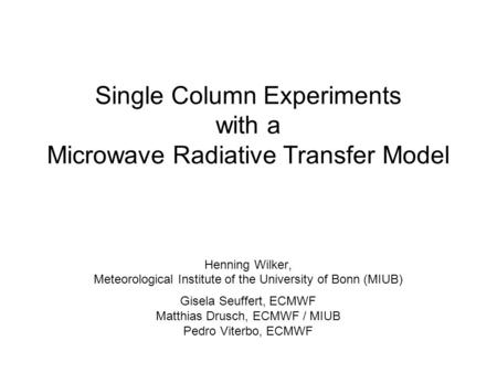 Single Column Experiments with a Microwave Radiative Transfer Model Henning Wilker, Meteorological Institute of the University of Bonn (MIUB) Gisela Seuffert,