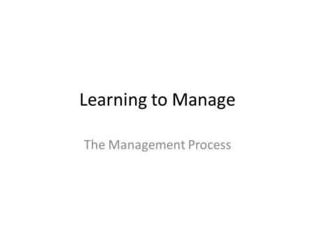 Learning to Manage The Management Process. Objectives Explain the management process Identify your resources, recognize their limits, and apply techniques.