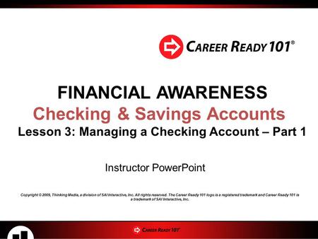 FINANCIAL AWARENESS Checking & Savings Accounts Lesson 3: Managing a Checking Account – Part 1 Instructor PowerPoint Copyright © 2009, Thinking Media,