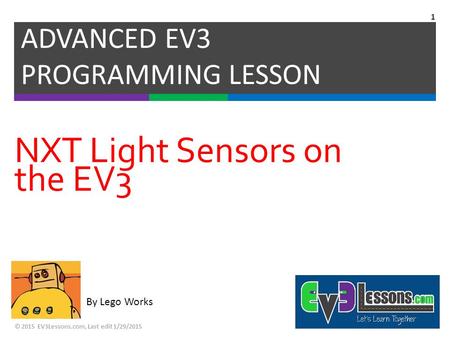 By Lego Works NXT Light Sensors on the EV3 ADVANCED EV3 PROGRAMMING LESSON © 2015 EV3Lessons.com, Last edit 1/29/2015 1.