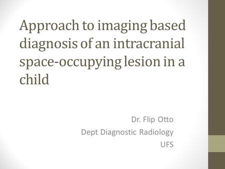 Approach to imaging based diagnosis of an intracranial space-occupying lesion in a child Dr. Flip Otto Dept Diagnostic Radiology UFS.