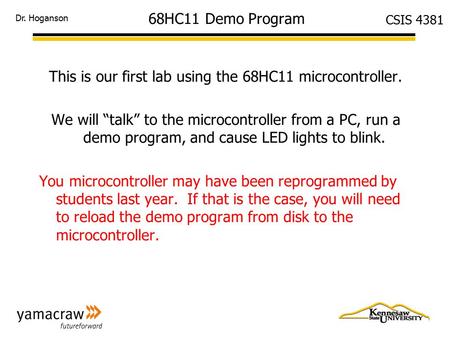 Dr. Hoganson CSIS 4381 68HC11 Demo Program This is our first lab using the 68HC11 microcontroller. We will “talk” to the microcontroller from a PC, run.