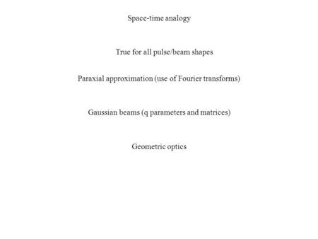 Space-time analogy True for all pulse/beam shapes Paraxial approximation (use of Fourier transforms) Gaussian beams (q parameters and matrices) Geometric.