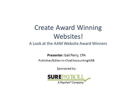 Create Award Winning Websites! A Look at the AAM Website Award Winners Presenter: Gail Perry, CPA Publisher/Editor-in-Chief AccountingWEB Sponsored by: