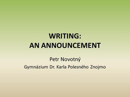 WRITING: AN ANNOUNCEMENT Petr Novotný Gymnázium Dr. Karla Polesného Znojmo.