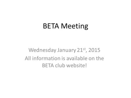 BETA Meeting Wednesday January 21 st, 2015 All information is available on the BETA club website!