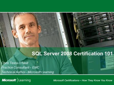 Microsoft Certifications – How They Know You Know SQL Server 2008 Certification 101 Chris Testa-O’Neill Practice Consultant – EMC Technical Author– Microsoft.