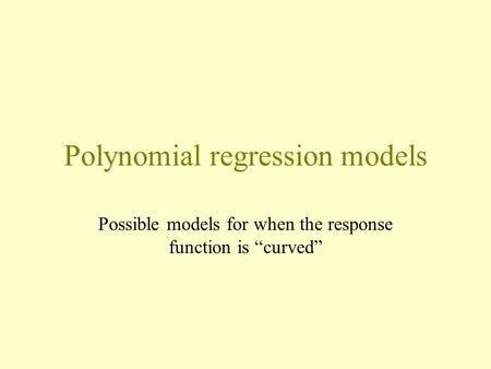Polynomial regression models Possible models for when the response function is “curved”