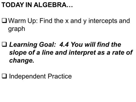 TODAY IN ALGEBRA…  Warm Up: Find the x and y intercepts and graph  Learning Goal: 4.4 You will find the slope of a line and interpret as a rate of change.