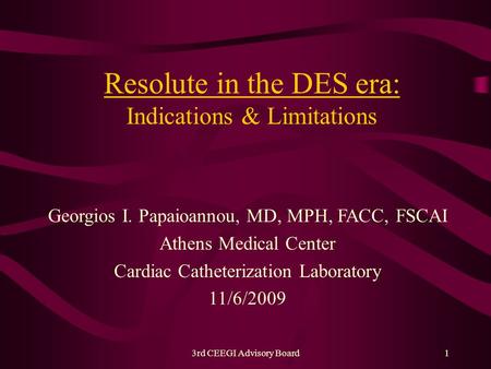 3rd CEEGI Advisory Board1 Resolute in the DES era: Indications & Limitations Georgios I. Papaioannou, MD, MPH, FACC, FSCAI Athens Medical Center Cardiac.