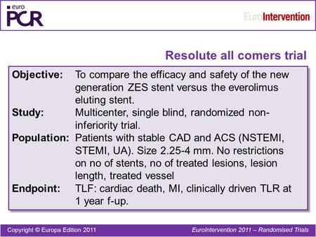Resolute all comers trial Objective:To compare the efficacy and safety of the new generation ZES stent versus the everolimus eluting stent. Study:Multicenter,