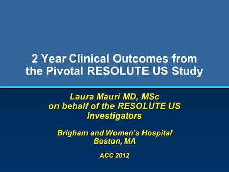 2 Year Clinical Outcomes from the Pivotal RESOLUTE US Study Laura Mauri MD, MSc on behalf of the RESOLUTE US Investigators Brigham and Women’s Hospital.