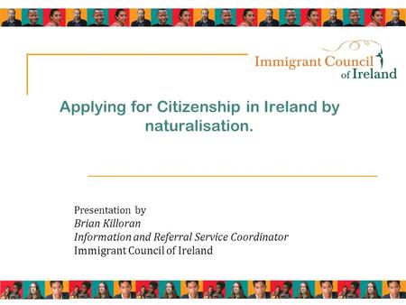 Applying for Citizenship in Ireland by naturalisation. Presentation by Brian Killoran Information and Referral Service Coordinator Immigrant Council of.