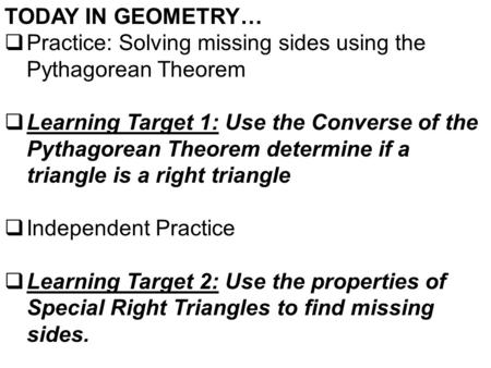 TODAY IN GEOMETRY…  Practice: Solving missing sides using the Pythagorean Theorem  Learning Target 1: Use the Converse of the Pythagorean Theorem determine.