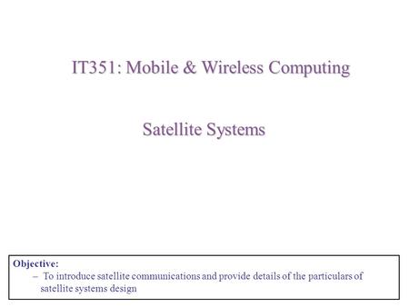Satellite Systems IT351: Mobile & Wireless Computing Objective: – To introduce satellite communications and provide details of the particulars of satellite.