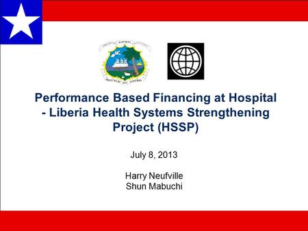 Performance Based Financing at Hospital - Liberia Health Systems Strengthening Project (HSSP) July 8, 2013 Harry Neufville Shun Mabuchi.