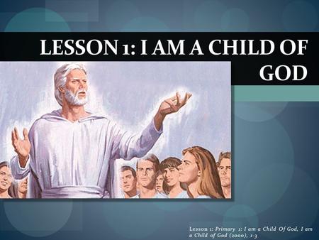 LESSON 1: I AM A CHILD OF GOD Lesson 1: Primary 1: I am a Child Of God, I am a Child of God (2000), 1-3.