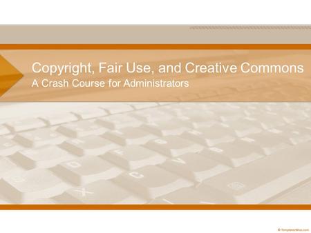 Copyright, Fair Use, and Creative Commons A Crash Course for Administrators.