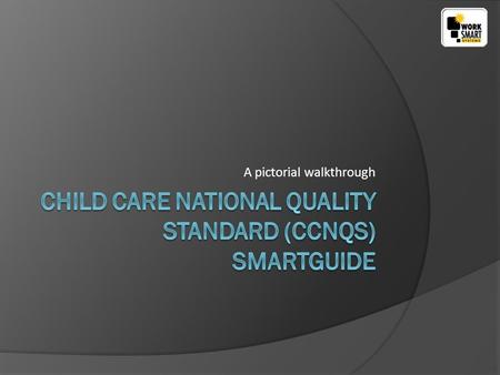 A pictorial walkthrough. www.worksmartsystems.com.au After installing the Child Care National Quality Standard (CCNQS) SmartGuide you will see the desktop.
