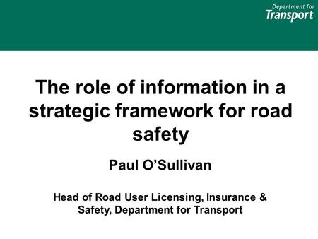 The role of information in a strategic framework for road safety Paul O’Sullivan Head of Road User Licensing, Insurance & Safety, Department for Transport.