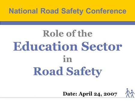Date: April 24, 2007 Role of the Education Sector in Road Safety National Road Safety Conference.