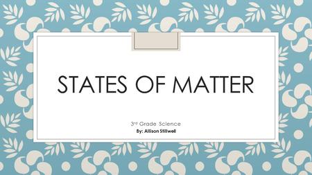 States of Matter 3rd Grade Science By: Allison Stillwell.