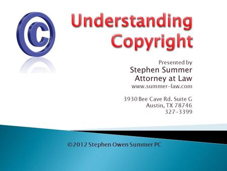 Presented by Stephen Summer Attorney at Law www.summer-law.com 3930 Bee Cave Rd. Suite G Austin, TX 78746 327-3399 ©2012 Stephen Owen Summer PC.