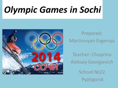 Olympic Games in Sochi Prepared: Martirosyan Evgeniya Teacher: Chuprina Aleksey Georgievich School №22 Pyatigorsk.