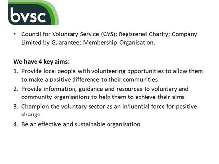 Council for Voluntary Service (CVS); Registered Charity; Company Limited by Guarantee; Membership Organisation. We have 4 key aims: 1.Provide local people.