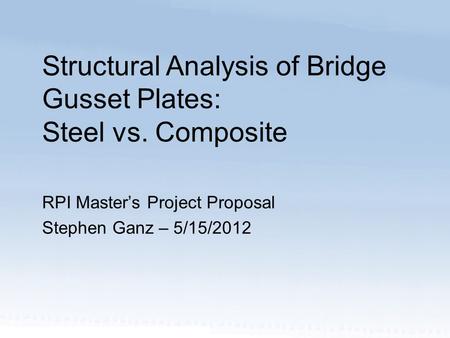 RPI Master’s Project Proposal Stephen Ganz – 5/15/2012 Structural Analysis of Bridge Gusset Plates: Steel vs. Composite.
