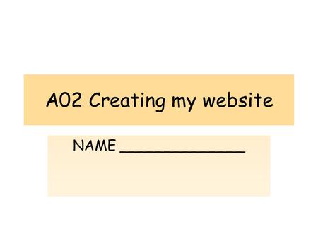 A02 Creating my website NAME ______________. UNIT 2 – A02 – Creating my Website The purpose of this assessment objective is to create 5 web pages containing.