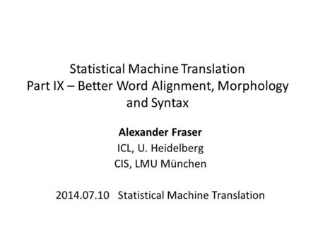 Statistical Machine Translation Part IX – Better Word Alignment, Morphology and Syntax Alexander Fraser ICL, U. Heidelberg CIS, LMU München 2014.07.10.