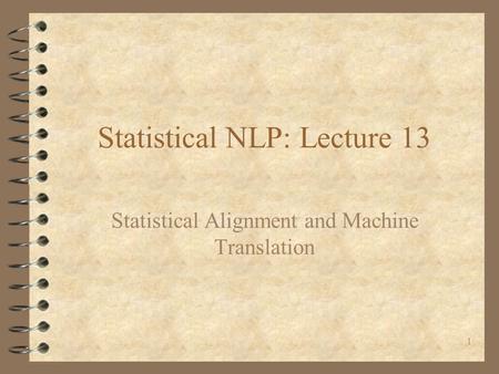 1 Statistical NLP: Lecture 13 Statistical Alignment and Machine Translation.