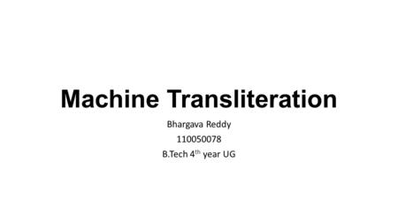 Machine Transliteration Bhargava Reddy 110050078 B.Tech 4 th year UG.