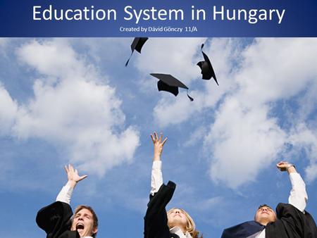 Education System in Hungary Created by Dávid Gönczy 11/A.