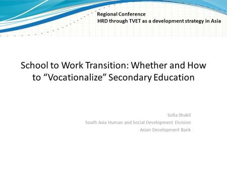 School to Work Transition: Whether and How to “Vocationalize” Secondary Education Sofia Shakil South Asia Human and Social Development Division Asian Development.
