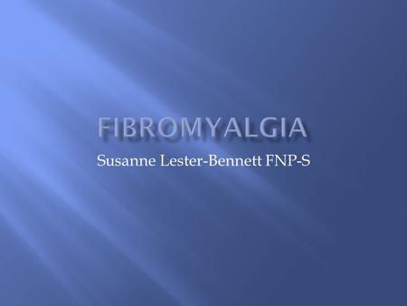 Susanne Lester-Bennett FNP-S.  Fibromyalgia is a common cause of chronic musculoskeletal pain.  It is a disorder that affects muscles, tendons and ligaments.