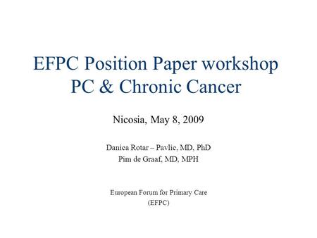 EFPC Position Paper workshop PC & Chronic Cancer Nicosia, May 8, 2009 Danica Rotar – Pavlic, MD, PhD Pim de Graaf, MD, MPH European Forum for Primary Care.