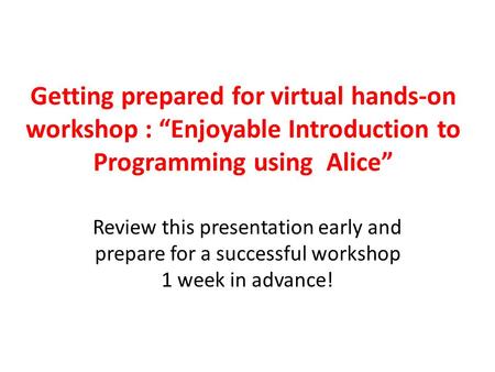 Getting prepared for virtual hands-on workshop : “Enjoyable Introduction to Programming using Alice” Review this presentation early and prepare for a successful.