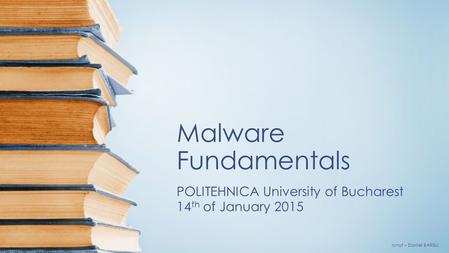 Malware Fundamentals POLITEHNICA University of Bucharest 14 th of January 2015 Ionuţ – Daniel BARBU.