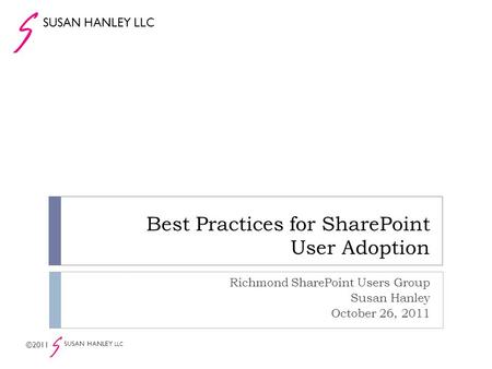 Best Practices for SharePoint User Adoption Richmond SharePoint Users Group Susan Hanley October 26, 2011 SUSAN HANLEY LLC ©2011 SUSAN HANLEY LLC.
