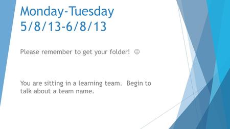 Monday-Tuesday 5/8/13-6/8/13 Please remember to get your folder! You are sitting in a learning team. Begin to talk about a team name.