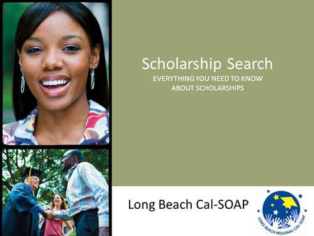 Scholarship Search EVERYTHING YOU NEED TO KNOW ABOUT SCHOLARSHIPS Long Beach Cal-SOAP.