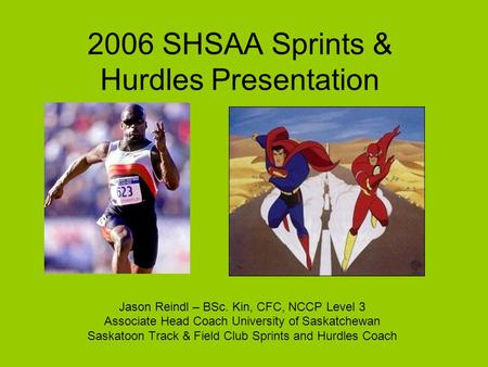 2006 SHSAA Sprints & Hurdles Presentation Jason Reindl – BSc. Kin, CFC, NCCP Level 3 Associate Head Coach University of Saskatchewan Saskatoon Track &