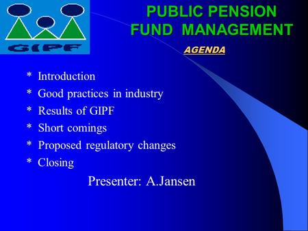 AGENDA *Introduction *Good practices in industry * Results of GIPF * Short comings * Proposed regulatory changes *Closing Presenter: A.Jansen PUBLIC PENSION.