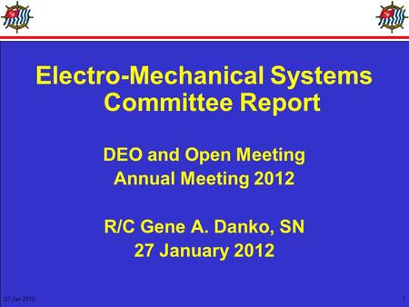 27 Jan 2012 1 Electro-Mechanical Systems Committee Report DEO and Open Meeting Annual Meeting 2012 R/C Gene A. Danko, SN 27 January 2012.